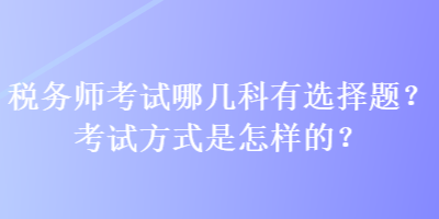 稅務(wù)師考試哪幾科有選擇題？考試方式是怎樣的？