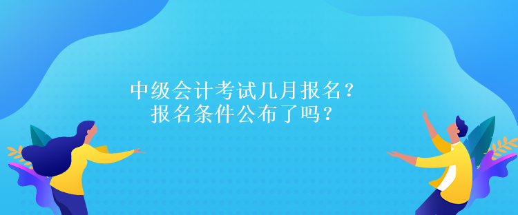 中級(jí)會(huì)計(jì)考試幾月報(bào)名？報(bào)名條件公布了嗎？