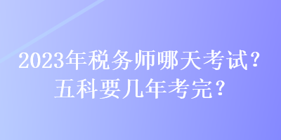 2023年稅務(wù)師哪天考試？五科要幾年考完？