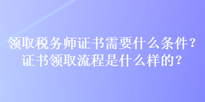 領(lǐng)取稅務(wù)師證書需要什么條件？證書領(lǐng)取流程是什么樣的？