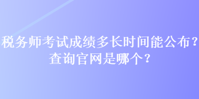 稅務(wù)師考試成績(jī)多長(zhǎng)時(shí)間能公布？查詢官網(wǎng)是哪個(gè)？