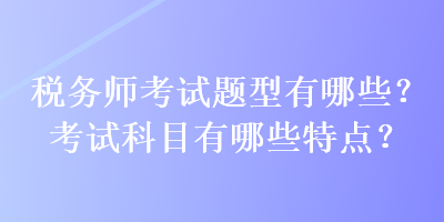 稅務(wù)師考試題型有哪些？考試科目有哪些特點(diǎn)？