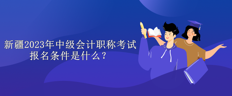 新疆2023年中級(jí)會(huì)計(jì)職稱考試報(bào)名條件是什么？