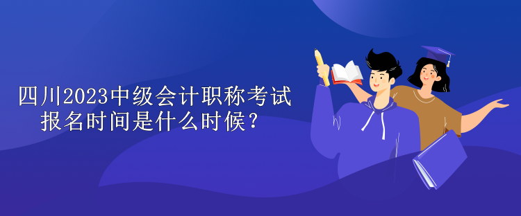 四川2023中級(jí)會(huì)計(jì)職稱考試報(bào)名時(shí)間是什么時(shí)候？