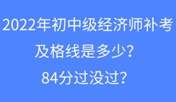 2022年初中級經(jīng)濟(jì)師補(bǔ)考及格線是多少？84分過沒過？