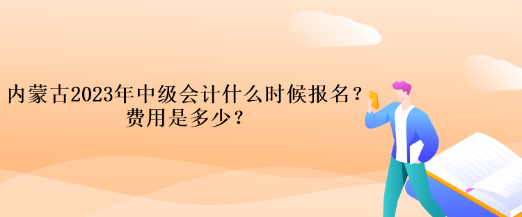 內(nèi)蒙古2023年中級(jí)會(huì)計(jì)什么時(shí)候報(bào)名？費(fèi)用是多少？