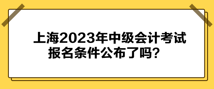 上海2023年中級(jí)會(huì)計(jì)考試報(bào)名條件公布了嗎？