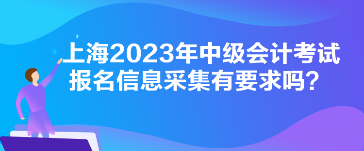 上海2023年中級會計考試報名信息采集有要求嗎？