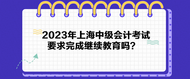 2023年上海中級(jí)會(huì)計(jì)考試要求完成繼續(xù)教育嗎？