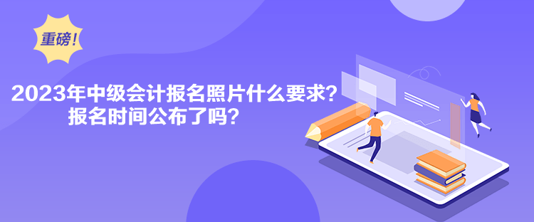 2023年中級會(huì)計(jì)報(bào)名照片什么要求？報(bào)名時(shí)間公布了嗎？