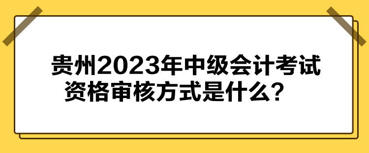 貴州2023年中級(jí)會(huì)計(jì)考試資格審核方式是什么？