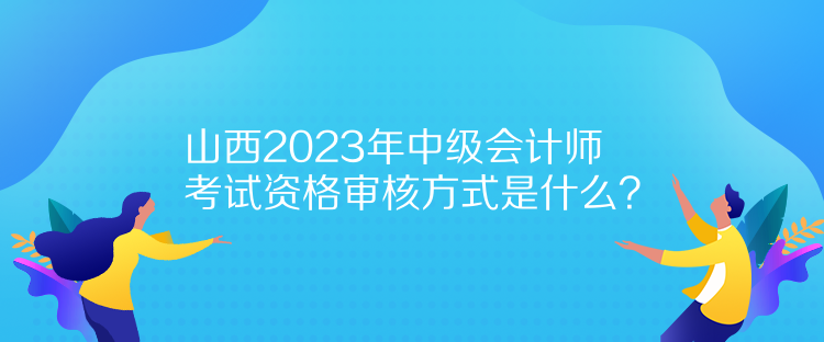 山西2023年中級會計師考試資格審核方式是什么？