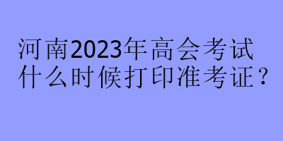 河南2023年高會考試什么時候打印準考證？