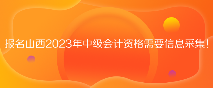 報名山西2023年中級會計資格需要信息采集！