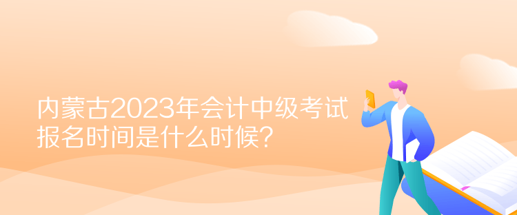 內(nèi)蒙古2023年會(huì)計(jì)中級(jí)考試報(bào)名時(shí)間是什么時(shí)候？