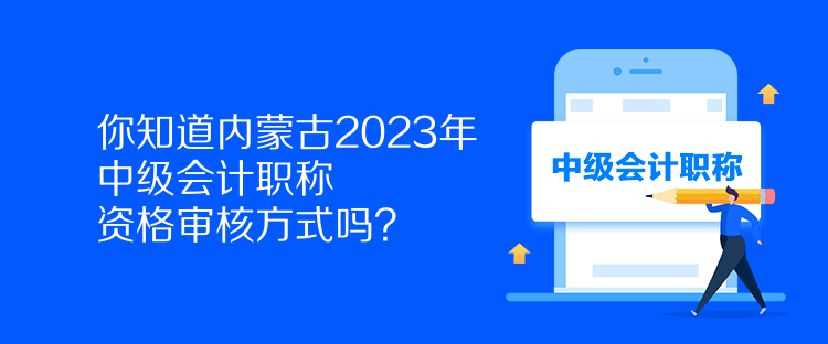 你知道內(nèi)蒙古2023年中級(jí)會(huì)計(jì)職稱資格審核方式嗎？