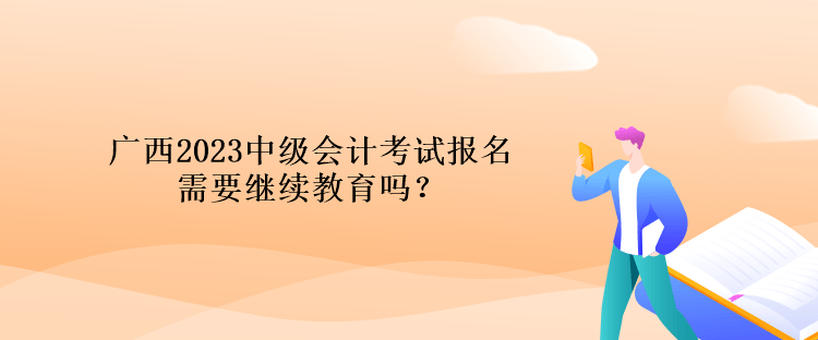 廣西2023中級會計考試報名需要繼續(xù)教育嗎？