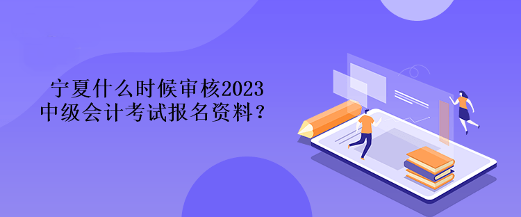 寧夏什么時(shí)候?qū)徍?023中級(jí)會(huì)計(jì)考試報(bào)名資料？