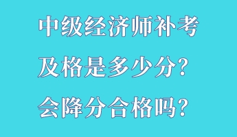 中級經(jīng)濟師補考及格是多少分？會降分合格嗎？