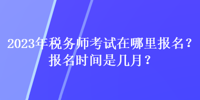 2023年稅務(wù)師考試在哪里報(bào)名？報(bào)名時(shí)間是幾月？