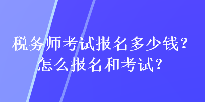 稅務(wù)師考試報(bào)名多少錢？怎么報(bào)名和考試？