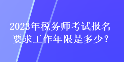 2023年稅務(wù)師考試報(bào)名要求工作年限是多少？