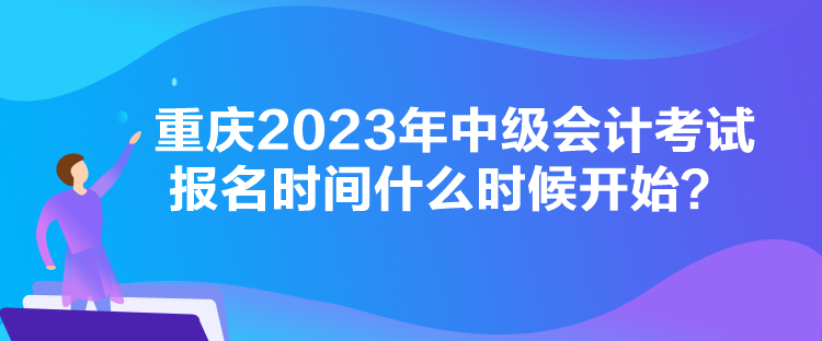 重慶2023年中級(jí)會(huì)計(jì)考試報(bào)名時(shí)間什么時(shí)候開(kāi)始？