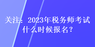 關(guān)注：2023年稅務(wù)師考試什么時(shí)候報(bào)名？