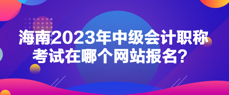 海南2023年中級會計職稱考試在哪個網(wǎng)站報名？