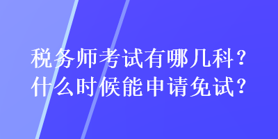 稅務(wù)師考試有哪幾科？什么時(shí)候能申請(qǐng)免試？