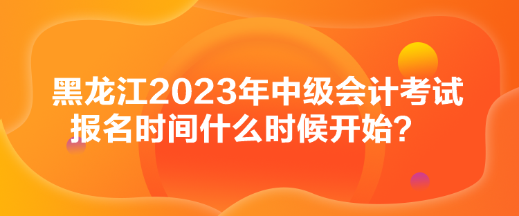 黑龍江2023年中級(jí)會(huì)計(jì)考試報(bào)名時(shí)間什么時(shí)候開始？