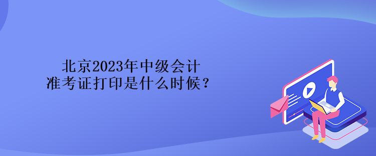 北京2023年中級(jí)會(huì)計(jì)準(zhǔn)考證打印是什么時(shí)候？