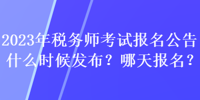 2023年稅務(wù)師考試報(bào)名公告什么時(shí)候發(fā)布？哪天報(bào)名？