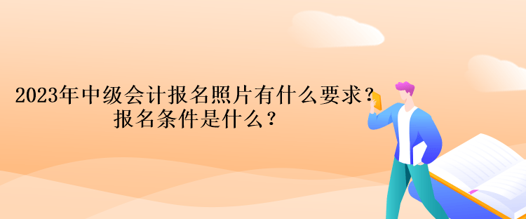 2023年中級會計報名照片有什么要求？報名條件是什么？