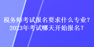 稅務(wù)師考試報名要求什么專業(yè)？2023年考試哪天開始報名？