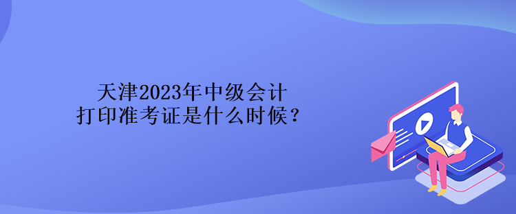 天津2023年中級會計打印準(zhǔn)考證是什么時候？