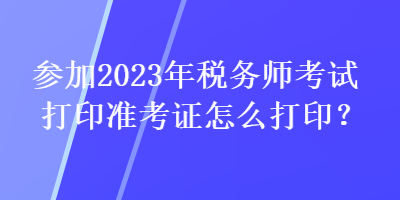 參加2023年稅務(wù)師考試打印準(zhǔn)考證怎么打印？