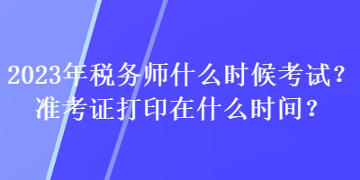 2023年稅務(wù)師什么時(shí)候考試？準(zhǔn)考證打印在什么時(shí)間？