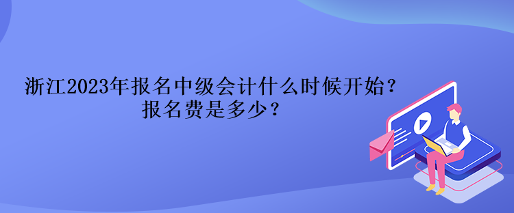 浙江2023年報名中級會計什么時候開始？報名費是多少？