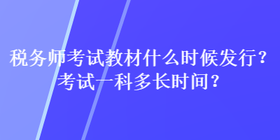 稅務(wù)師考試教材什么時(shí)候發(fā)行？考試一科多長(zhǎng)時(shí)間？