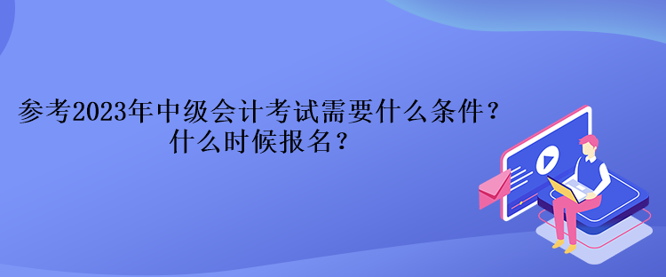 參考2023年中級(jí)會(huì)計(jì)考試需要什么條件？什么時(shí)候報(bào)名？