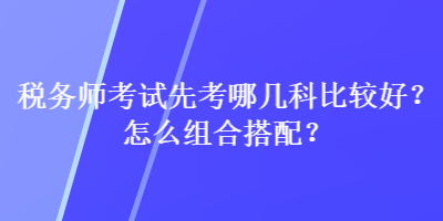 稅務(wù)師考試先考哪幾科比較好？怎么組合搭配？