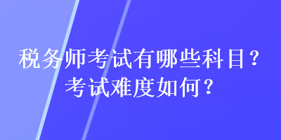 稅務(wù)師考試有哪些科目？考試難度如何？