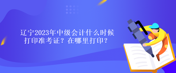 遼寧2023年中級(jí)會(huì)計(jì)什么時(shí)候打印準(zhǔn)考證？在哪里打印？