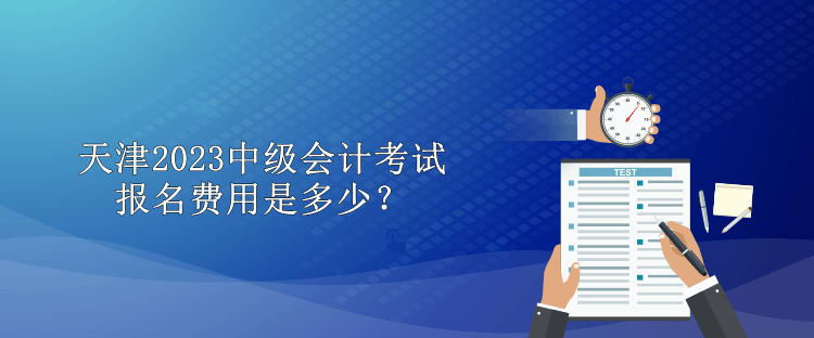 天津2023中級會計(jì)考試報(bào)名費(fèi)用是多少？