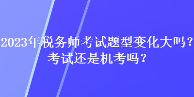 2023年稅務(wù)師考試題型變化大嗎？考試還是機(jī)考嗎？