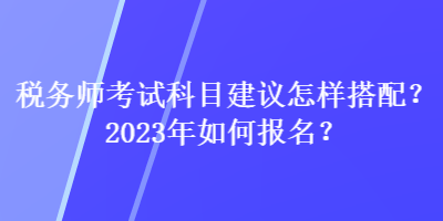 稅務(wù)師考試科目建議怎樣搭配？2023年如何報(bào)名？