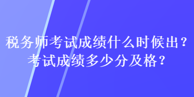 稅務師考試成績什么時候出？考試成績多少分及格？