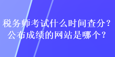 稅務(wù)師考試什么時(shí)間查分？公布成績的網(wǎng)站是哪個(gè)？