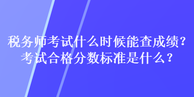 稅務(wù)師考試什么時(shí)候能查成績(jī)？考試合格分?jǐn)?shù)標(biāo)準(zhǔn)是什么？